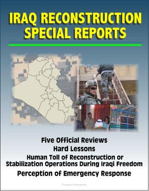 Cover of the book Iraq Reconstruction Special Reports: Five Official Reviews, Hard Lessons, Human Toll of Reconstruction or Stabilization Operations During Iraqi Freedom, Perception of Emergency Response by Progressive Management