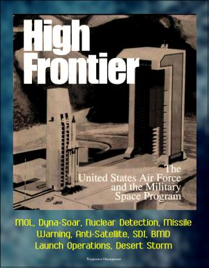 Cover of the book High Frontier: The U. S. Air Force and the Military Space Program - MOL, Dyna-Soar, Nuclear Detection, Missile Warning, Anti-Satellite, SDI, BMD, Launch Operations, Desert Storm by Progressive Management