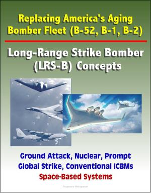 Cover of Replacing America's Aging Bomber Fleet (B-52, B-1, B-2): Long-Range Strike Bomber (LRS-B) Concepts, Ground Attack, Nuclear, Prompt Global Strike, Conventional ICBMs, Space-Based Systems