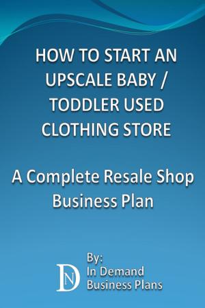 Cover of the book How To Start An Upscale Baby / Toddler Used Clothing Store: A Complete Resale Shop Business Plan by In Demand Business Plans