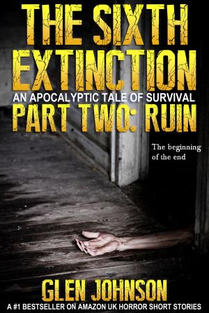 Cover of the book The Sixth Extinction: An Apocalyptic Tale of Survival. Part Two: Ruin. by Glen Johnson