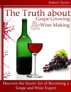 Cover of the book The Truth About Grape Growing and Wine Making: Discover the Secret Art of Becoming a Grape and Wine Expert by Alexandru Florian Mariuti