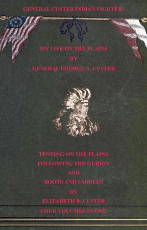 Cover of the book General Custer Indian Fighter: My Life On The Plains, Tenting On The Plains, Following The Guidon, & Boots & Saddles. 4 Volumes In 1 by James De Shields