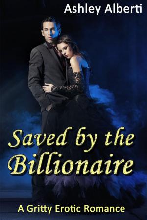 Cover of the book Saved by the Billionaire (A Gritty Erotic Romance) by Ashley Alberti