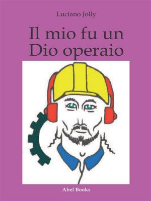Cover of the book Il mio fu un dio operaio by Rose Kuerten