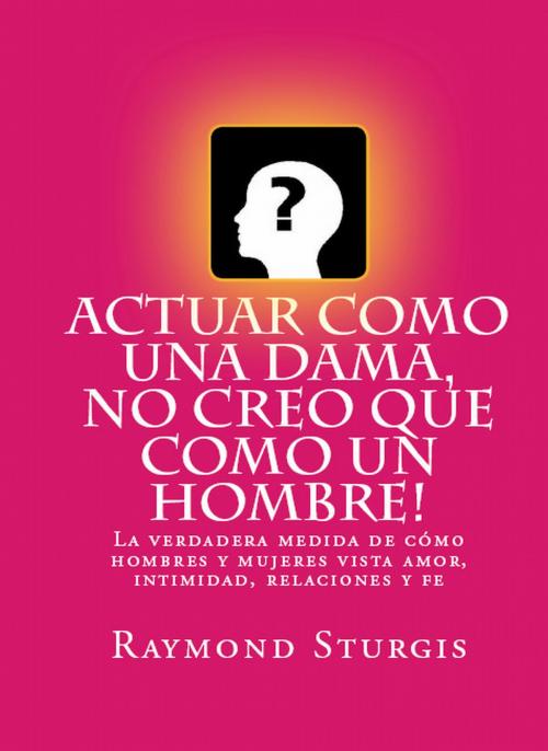 Cover of the book AcTuar Como Una Dama, No Creo Que Como Un Hombre! by Raymond Sturgis, Raymond Sturgis Publications