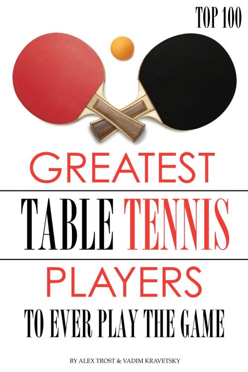 Cover of the book Greatest Table Tennis Players to Ever Play the Game: Top 100 by alex trostanetskiy, A&V