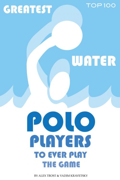 Cover of the book Greatest Water Polo Players to Ever Play the Game: Top 100 by alex trostanetskiy, A&V