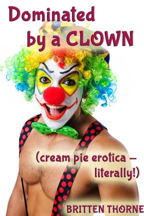 Cover of the book Dominated By A Clown (Cream Pie Erotica - literally!) by Britten Thorne, Britten Thorne