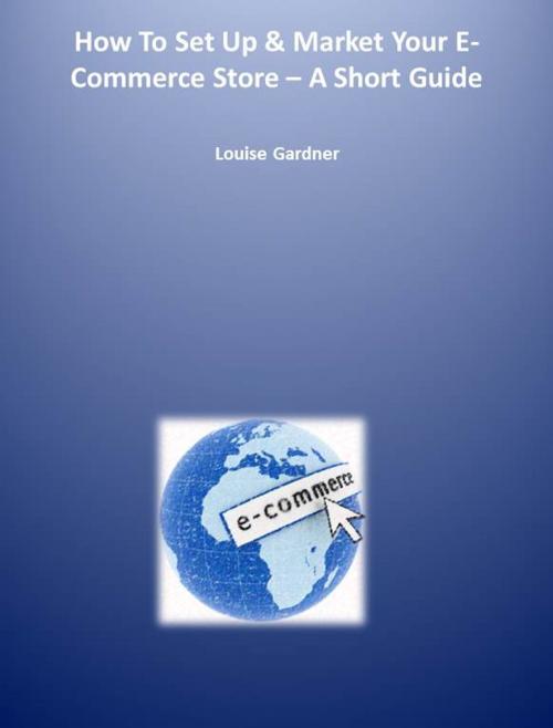 Cover of the book How To Set Up & Market Your E-Commerce Site - A Short Guide by Louise Gardner, Louise Gardner