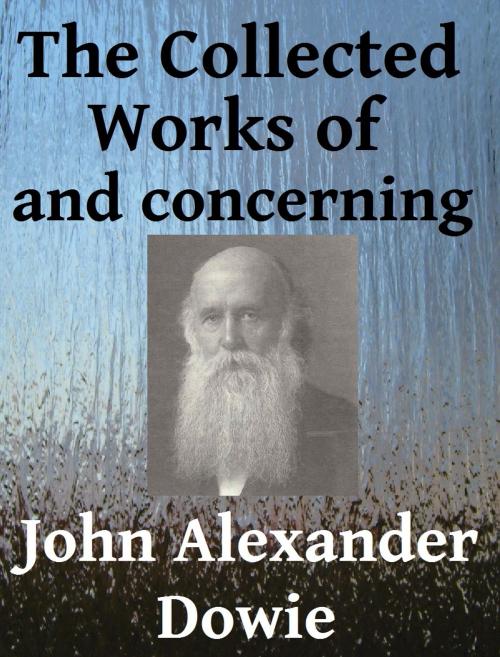 Cover of the book The Collected Works of and Concerning John Alexander Dowie by John Alexander Dowie, Arthur Newcomb, Rolvix Harlan, Jawbone Digital