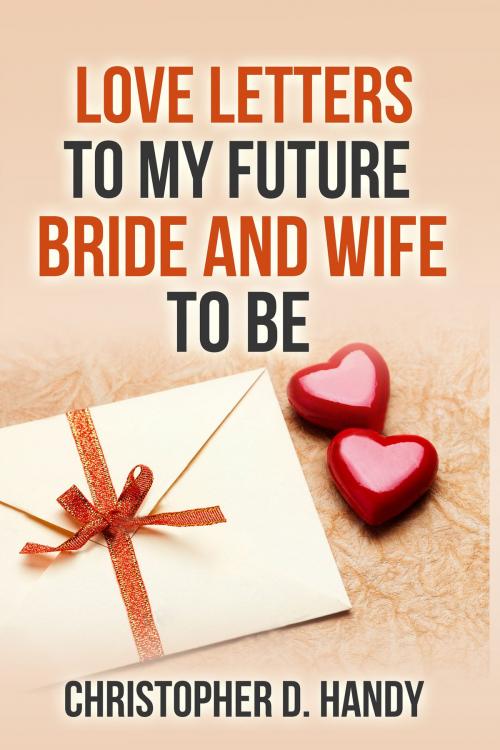 Cover of the book Love Letters to My Future Bride and Wife to Be by Christopher Handy, Myself