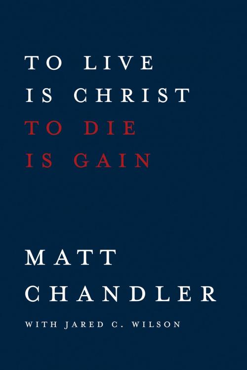 Cover of the book To Live Is Christ to Die Is Gain by Matt Chandler, Jared C. Wilson, David C. Cook