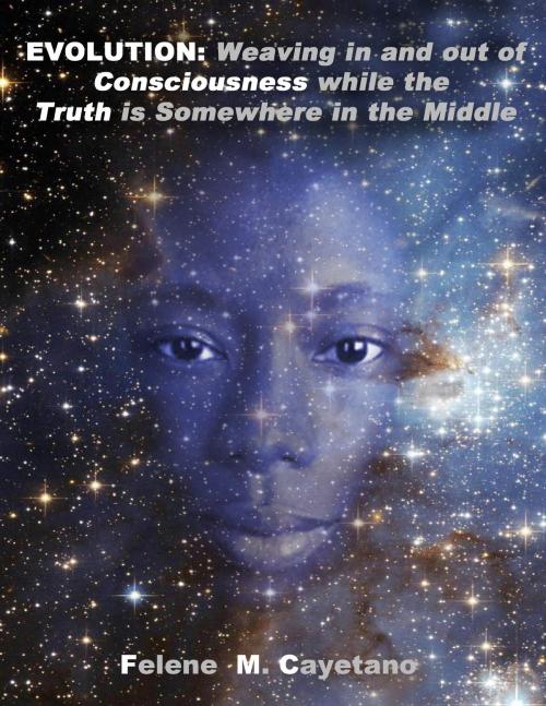 Cover of the book Evolution: Weaving in and out of Consciousness while the Truth is Somewhere in the Middle by Felene M. Cayetano, Felene M. Cayetano