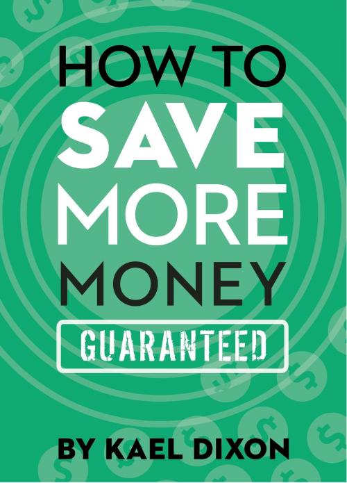 Cover of the book How to Save More Money Guaranteed by Kael Dixon, Kael Dixon