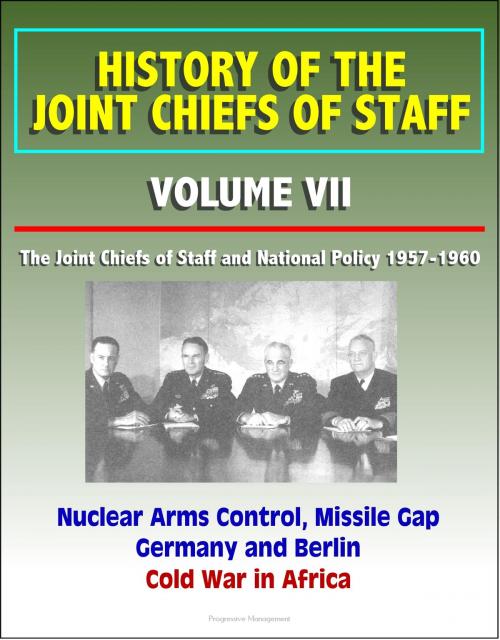 Cover of the book History of the Joint Chiefs of Staff: Volume VII: The Joint Chiefs of Staff and National Policy 1957-1960 - Nuclear Arms Control, Missile Gap, Germany and Berlin, Cold War in Africa by Progressive Management, Progressive Management