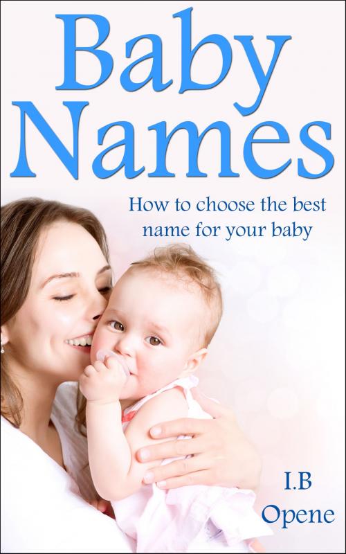 Cover of the book Baby Names- How To Choose The Best Name For Your Baby by I. B Opene, I. B Opene