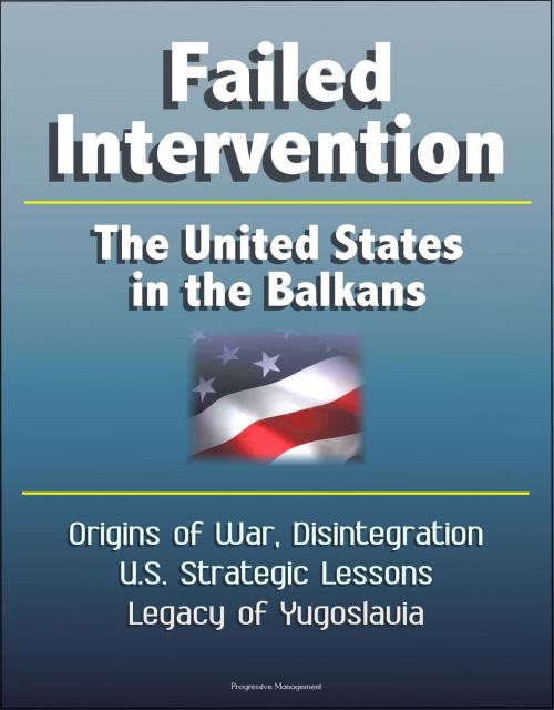 Cover of the book Failed Intervention: The United States in the Balkans - Origins of War, Disintegration, U.S. Strategic Lessons, Legacy of Yugoslavia by Progressive Management, Progressive Management