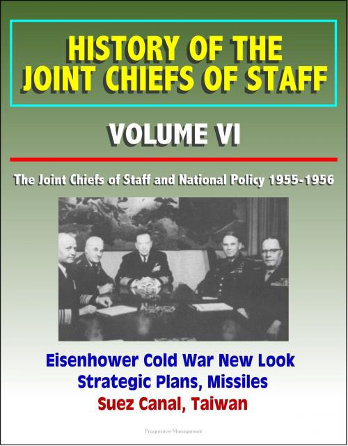 Cover of the book History of the Joint Chiefs of Staff: Volume VI: The Joint Chiefs of Staff and National Policy 1955-1956 - Eisenhower Cold War New Look Strategic Plans, Missiles, Suez Canal, Taiwan by Progressive Management, Progressive Management