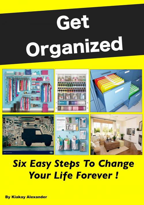 Cover of the book Get Organized: Six Easy Steps To Change Your Life Forever by Kiakay Alexander, Kiakay Alexander