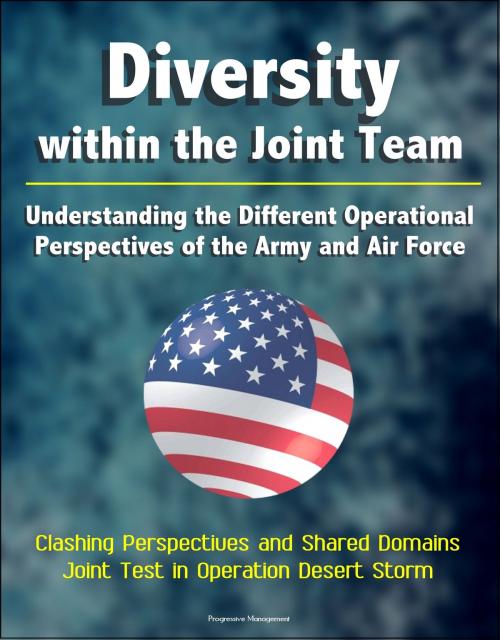 Cover of the book Diversity within the Joint Team: Understanding the Different Operational Perspectives of the Army and Air Force, Clashing Perspectives and Shared Domains, Joint Test in Operation Desert Storm by Progressive Management, Progressive Management
