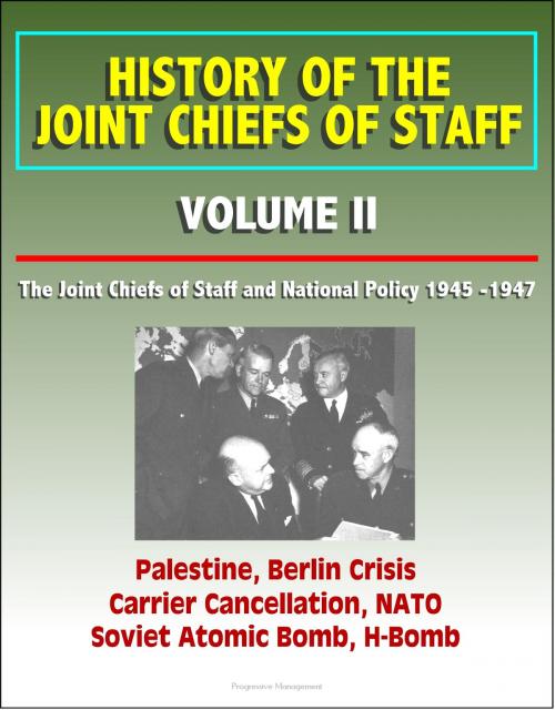 Cover of the book History of the Joint Chiefs of Staff: Volume II: The Joint Chiefs of Staff and National Policy 1945 -1947 - Palestine, Berlin Crisis, Carrier Cancellation, NATO, Soviet Atomic Bomb, H-Bomb by Progressive Management, Progressive Management