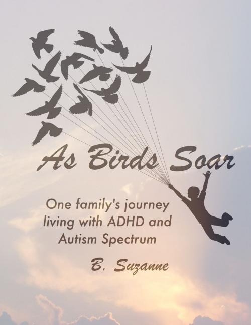 Cover of the book As Birds Soar: One Family's Journey Living with ADHD, and Autism Spectrum by B. Suzanne, B. Suzanne