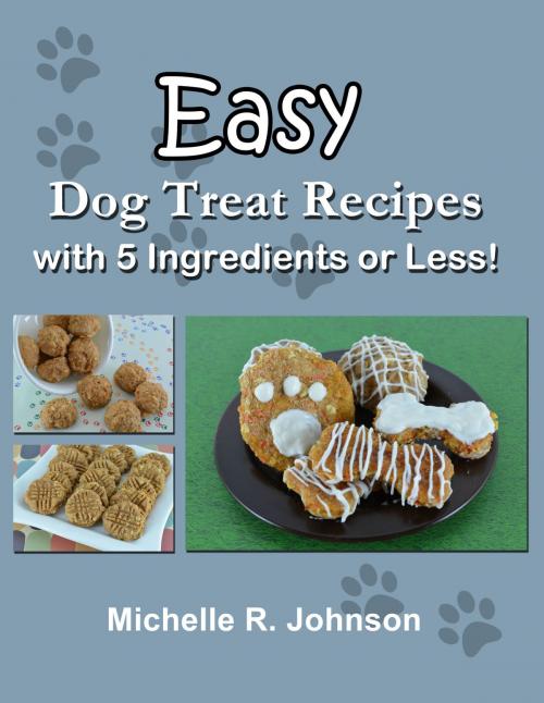 Cover of the book Easy Dog Treat Recipes with 5 Ingredients or Less by Michelle Johnson, Michelle Johnson