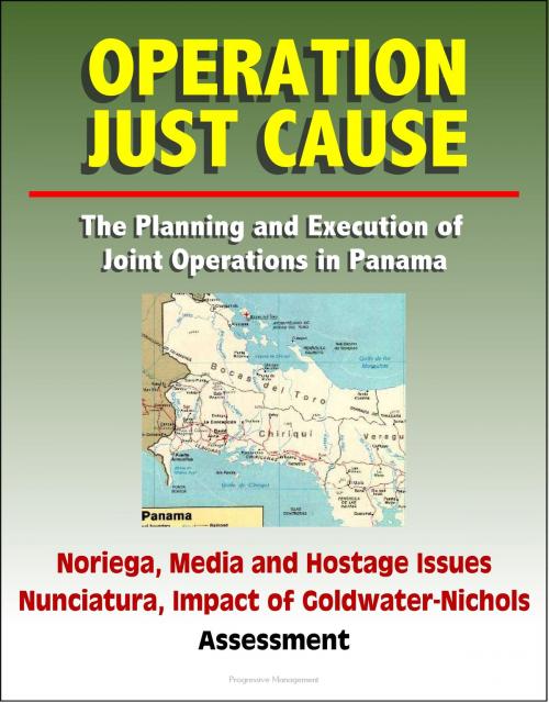 Cover of the book Operation Just Cause: The Planning and Execution of Joint Operations in Panama - Noriega, Media and Hostage Issues, Nunciatura, Impact of Goldwater-Nichols, Assessment by Progressive Management, Progressive Management