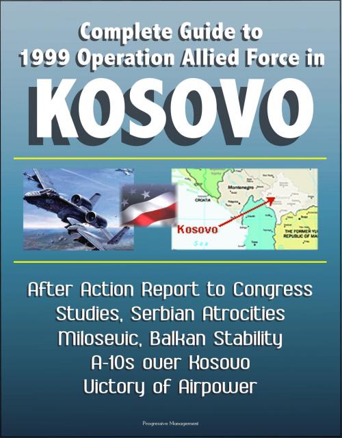 Cover of the book Complete Guide to 1999 Operation Allied Force in Kosovo: After Action Report to Congress, Studies, Serbian Atrocities, Milosevic, Balkan Stability, A-10s over Kosovo, Victory of Airpower by Progressive Management, Progressive Management