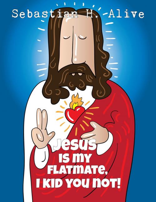 Cover of the book Jesus Is My Flat Mate, I Kid You Not! by Sebastian H. Alive, Sebastian H. Alive
