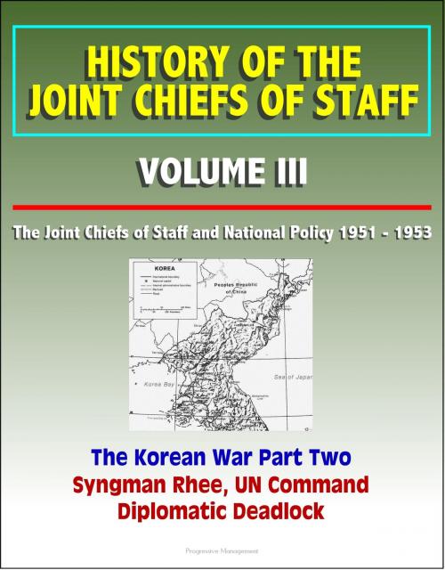 Cover of the book History of the Joint Chiefs of Staff: Volume III: The Joint Chiefs of Staff and National Policy 1951 - 1953, Korean War Part Two - Syngman Rhee, UN Command, Diplomatic Deadlock by Progressive Management, Progressive Management
