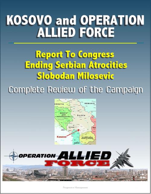 Cover of the book Kosovo and Operation Allied Force After-Action Report: Report To Congress, Ending Serbian Atrocities, Slobodan Milosevic, Complete Review of the Campaign by Progressive Management, Progressive Management