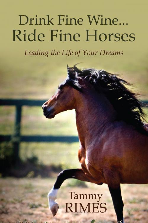Cover of the book Drink Fine Wine...Ride Fine Horses Leading the Life of Your Dreams by Tammy Rimes, Tammy Rimes