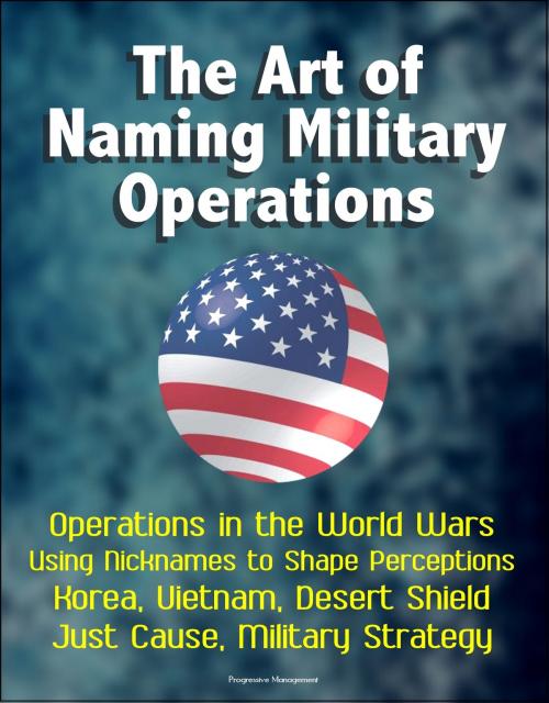 Cover of the book The Art of Naming Military Operations: Operations in the World Wars, Using Nicknames to Shape Perceptions, Korea, Vietnam, Desert Shield, Just Cause, Military Strategy by Progressive Management, Progressive Management