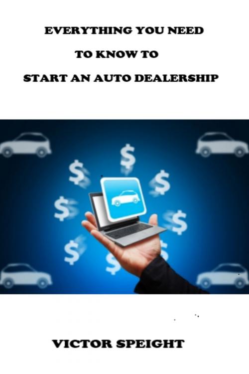 Cover of the book Everthing You Need To Know To Start An Auto Dealership by Victor Speight, Victor Speight
