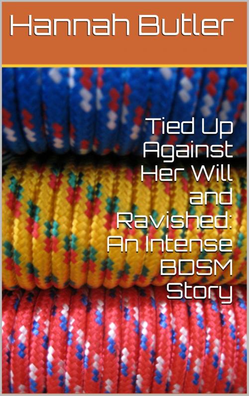 Cover of the book Tied Up Against Her Will and Ravished: An Intense BDSM Story by Hannah Butler, Charlie Bent