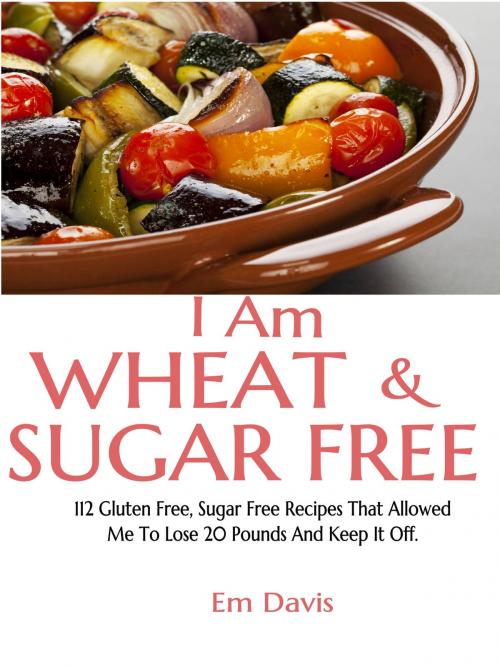 Cover of the book I Am Wheat And Sugar Free (112 Gluten Free, Sugar Free Recipes That Allowed Me To Lose 20 Pounds And Keep It Off.) by Em Davis, Janet McNulty
