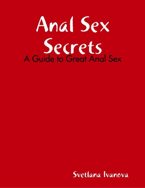 Cover of the book Anal Sex Secrets: A Guide to Great Anal Sex by Svetlana Ivanova, Lulu.com