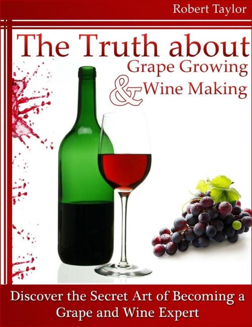 Cover of the book The Truth About Grape Growing and Wine Making: Discover the Secret Art of Becoming a Grape and Wine Expert by Robert Taylor, Lulu.com