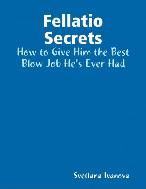 Cover of the book Fellatio Secrets: How to Give Him the Best Blow Job He's Ever Had by Svetlana Ivanova, Lulu.com