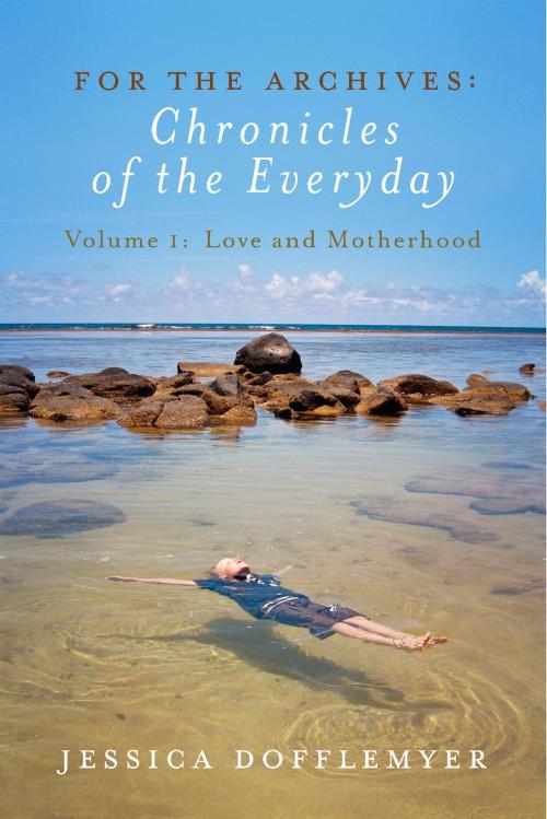 Cover of the book For the Archives: Chronicles of the Everyday by Jessica Dofflemyer, BookBaby