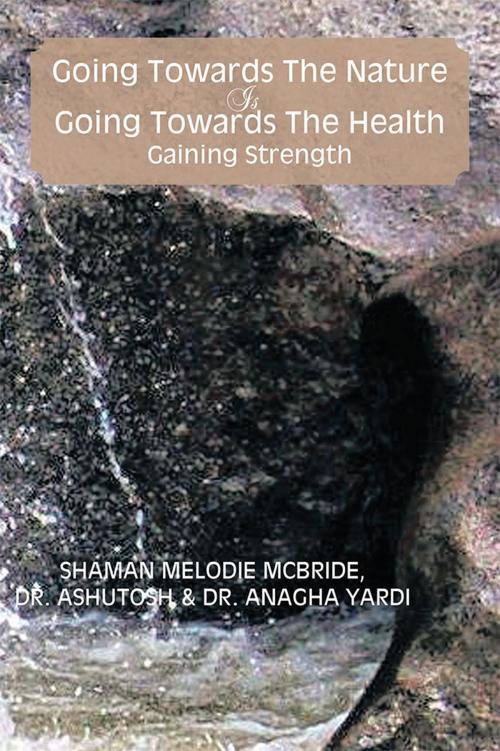 Cover of the book Going Towards the Nature Is Going Towards the Health; Gaining Strength by Dr. Anagha Yardi, Dr. Ashutosh, Shaman Melodie McBride, Xlibris US