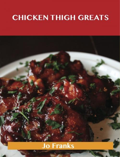 Cover of the book Chicken Thigh Greats: Delicious Chicken Thigh Recipes, The Top 97 Chicken Thigh Recipes by Jo Franks, Emereo Publishing