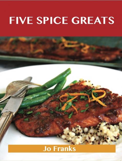 Cover of the book Five Spice Greats: Delicious Five Spice Recipes, The Top 44 Five Spice Recipes by Jo Franks, Emereo Publishing