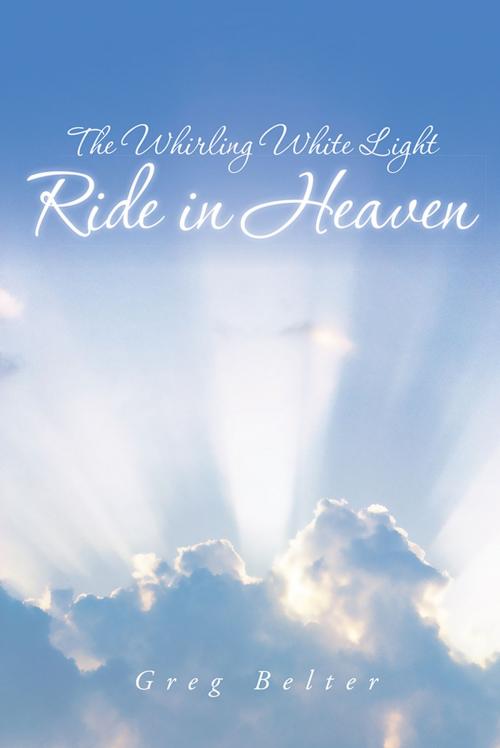 Cover of the book The Whirling White Light Ride in Heaven by Greg Belter, iUniverse