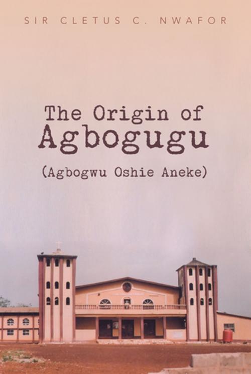Cover of the book The Origin of Agbogugu (Agbogwu Oshie Aneke) by Sir Cletus C. Nwafor, Xlibris UK