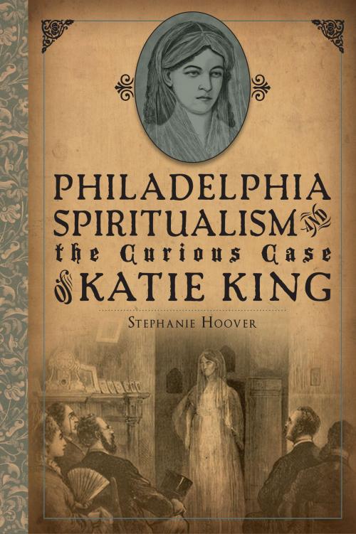 Cover of the book Philadelphia Spiritualism and the Curious Case of Katie King by Stephanie Hoover, Arcadia Publishing Inc.