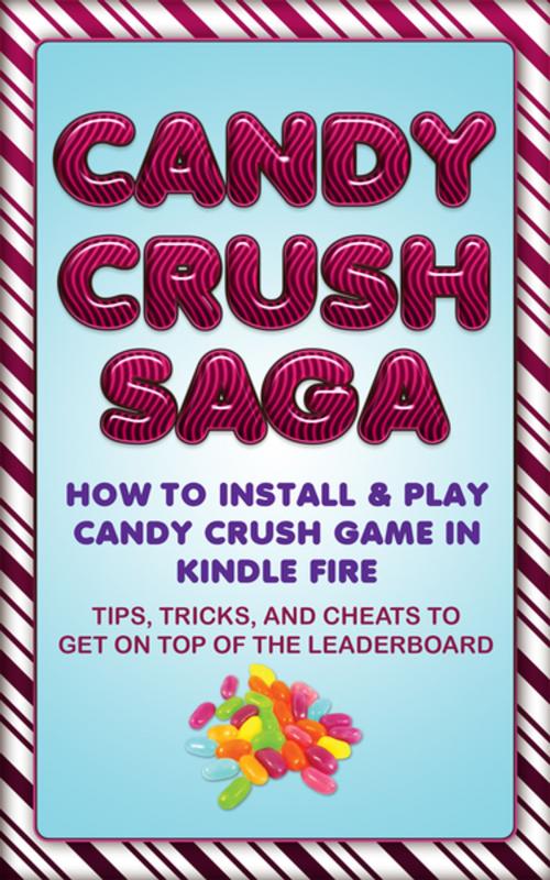 Cover of the book Candy Crush Saga: How to Install and Play Candy Crush Game in Kindle Fire : Tips, Tricks, and Cheats to Get on Top of the Leaderboard by Jason Scotts, Speedy Publishing LLC