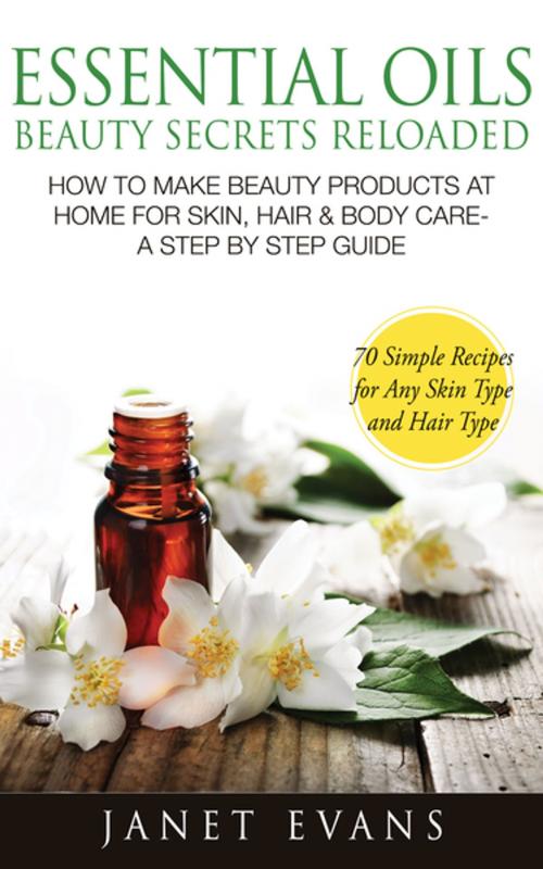 Cover of the book Essential Oils Beauty Secrets Reloaded: How To Make Beauty Products At Home for Skin, Hair & Body Care -A Step by Step Guide & 70 Simple Recipes for Any Skin Type and Hair Type by Janet Evans, Speedy Publishing LLC